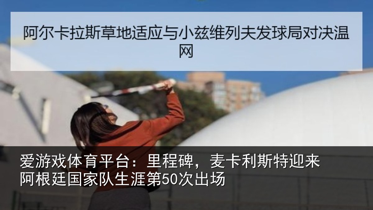 爱游戏体育平台:里程碑,麦卡利斯特迎来相关情况第50次出场