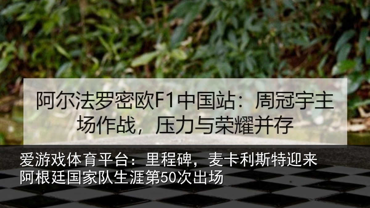 爱游戏体育平台:里程碑,麦卡利斯特迎来阿根廷国家队生涯第50次出场