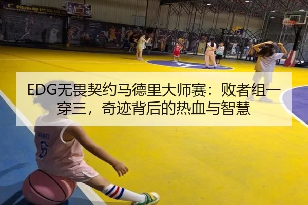 EDG无畏契约马德里大师赛：败者组一穿三，奇迹背后的热血与智慧
