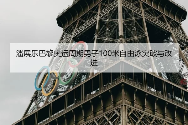 潘展乐巴黎奥运周期男子100米自由泳突破与改进