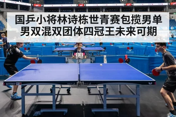 国乒小将林诗栋世青赛包揽男单男双混双团体四冠王未来可期