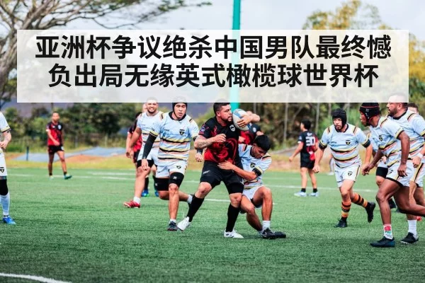 亚洲杯争议绝杀中国男队最终憾负出局无缘英式橄榄球世界杯