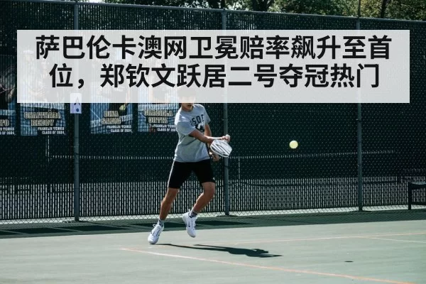 萨巴伦卡澳网卫冕赔率飙升至首位,郑钦文跃居二号夺冠热门