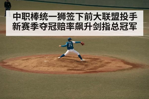 中职棒统一狮签下前大联盟投手新赛季夺冠赔率飙升剑指总冠军