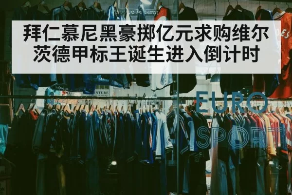 拜仁慕尼黑豪掷亿元求购维尔茨德甲标王诞生进入倒计时