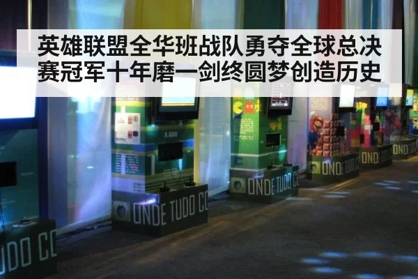 英雄联盟全华班战队勇夺全球总决赛冠军十年磨一剑终圆梦创造历史