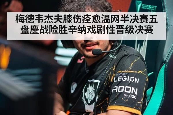 梅德韦杰夫膝伤痊愈温网半决赛五盘鏖战险胜辛纳戏剧性晋级决赛