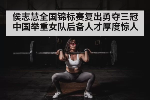 侯志慧全国锦标赛复出勇夺三冠 中国举重女队后备人才厚度惊人